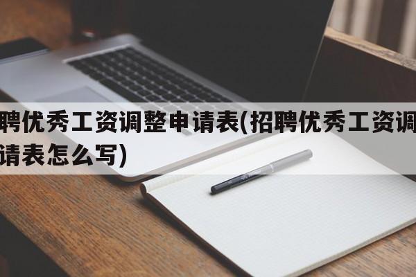 招聘优秀工资调整申请表(招聘优秀工资调整申请表怎么写)
